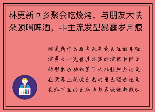 林更新回乡聚会吃烧烤，与朋友大快朵颐喝啤酒，非主流发型暴露岁月痕迹